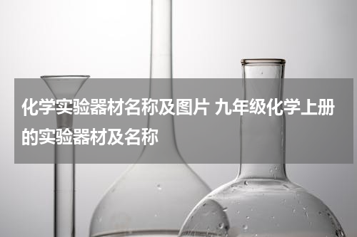 化学实验器材名称及图片 九年级化学上册的实验器材及名称