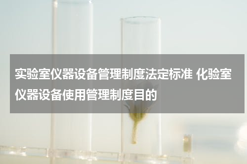实验室仪器设备管理制度法定标准 化验室仪器设备使用管理制度目的