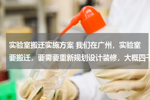 实验室搬迁实施方案 我们在广州，实验室要搬迁，要需要重新规划设计装修，大概四千多平，请问怎么入手？