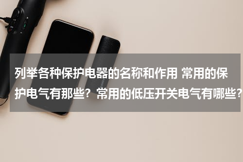 列举各种保护电器的名称和作用 常用的保护电气有那些？常用的低压开关电气有哪些？常用成套低压电气设备有哪些？各有什么用途