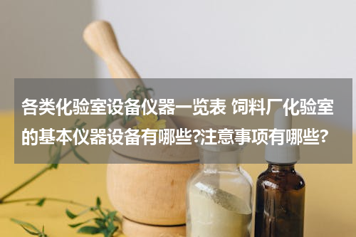 各类化验室设备仪器一览表 饲料厂化验室的基本仪器设备有哪些?注意事项有哪些?