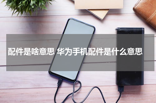 配件是啥意思 华为手机配件是什么意思