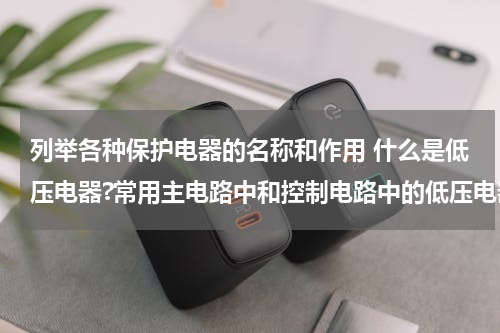 列举各种保护电器的名称和作用 什么是低压电器?常用主电路中和控制电路中的低压电器各列举2种。