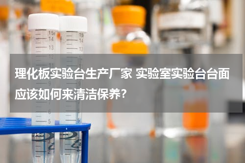 理化板实验台生产厂家 实验室实验台台面应该如何来清洁保养？
