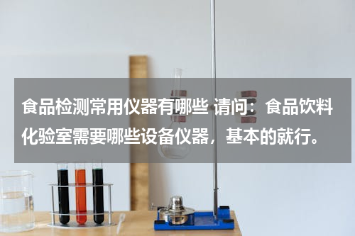 食品检测常用仪器有哪些 请问：食品饮料化验室需要哪些设备仪器，基本的就行。