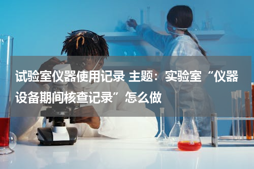 试验室仪器使用记录 主题：实验室“仪器设备期间核查记录”怎么做