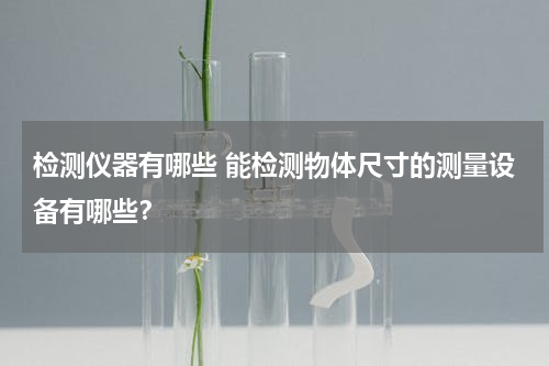 检测仪器有哪些 能检测物体尺寸的测量设备有哪些？