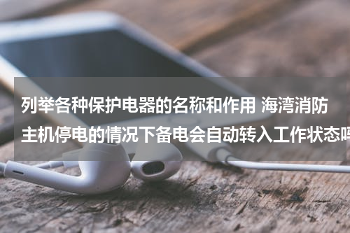 列举各种保护电器的名称和作用 海湾消防主机停电的情况下备电会自动转入工作状态吗？如果备电会转入工作状态，主电电源需要关闭吗？