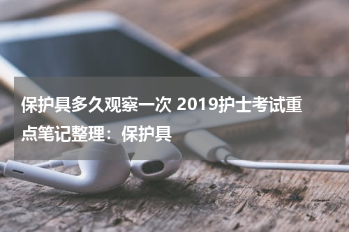 保护具多久观察一次 2019护士考试重点笔记整理：保护具