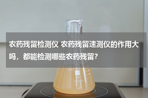 农药残留检测仪 农药残留速测仪的作用大吗，都能检测哪些农药残留？