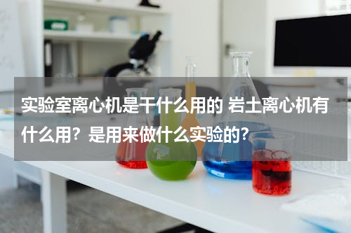 实验室离心机是干什么用的 岩土离心机有什么用？是用来做什么实验的？