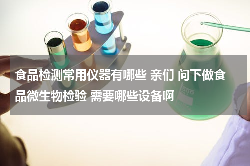 食品检测常用仪器有哪些 亲们 问下做食品微生物检验 需要哪些设备啊