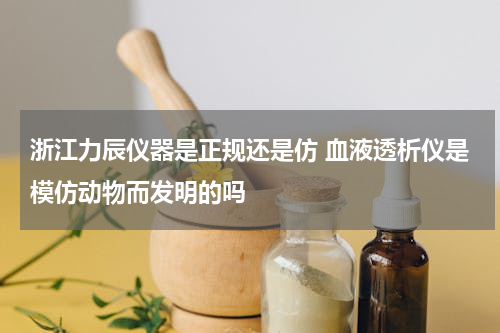 浙江力辰仪器是正规还是仿 血液透析仪是模仿动物而发明的吗