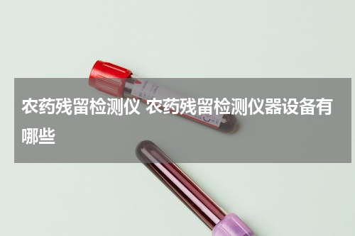 农药残留检测仪 农药残留检测仪器设备有哪些