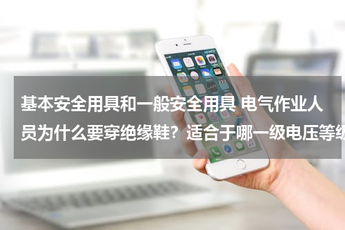 基本安全用具和一般安全用具 电气作业人员为什么要穿绝缘鞋？适合于哪一级电压等级？