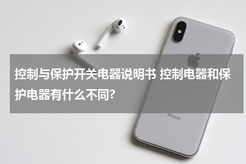 控制与保护开关电器说明书 控制电器和保护电器有什么不同?