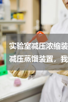 实验室减压浓缩装置 谁知道实验室简易的减压蒸馏装置，我是想自己制作一个简单的减压装置，一般就行，求高手回答！