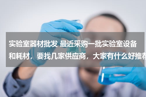 实验室器材批发 最近采购一批实验室设备和耗材，要找几家供应商，大家有什么好推荐？