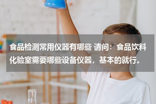 食品检测常用仪器有哪些 请问：食品饮料化验室需要哪些设备仪器，基本的就行。