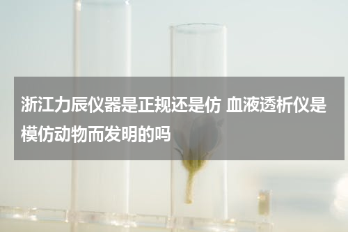浙江力辰仪器是正规还是仿 血液透析仪是模仿动物而发明的吗