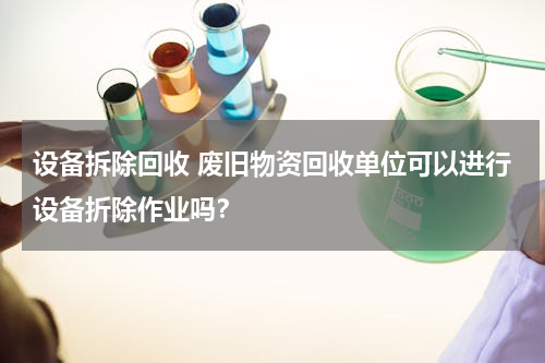 设备拆除回收 废旧物资回收单位可以进行设备折除作业吗？