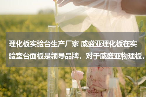 理化板实验台生产厂家 威盛亚理化板在实验室台面板是领导品牌，对于威盛亚物理板，有没有更多了解及其应用的呢？