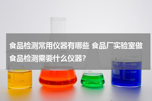 食品检测常用仪器有哪些 食品厂实验室做食品检测需要什么仪器？
