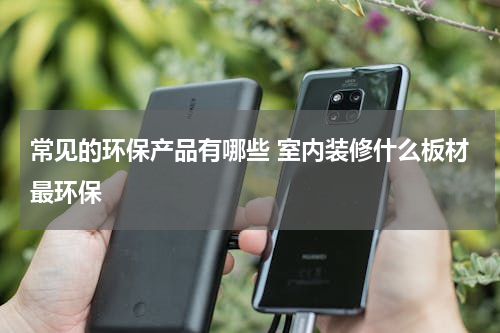常见的环保产品有哪些 室内装修什么板材最环保