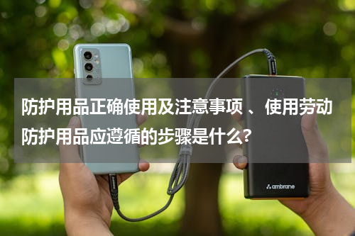 防护用品正确使用及注意事项 、使用劳动防护用品应遵循的步骤是什么?