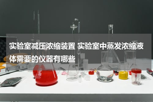 实验室减压浓缩装置 实验室中蒸发浓缩液体需要的仪器有哪些