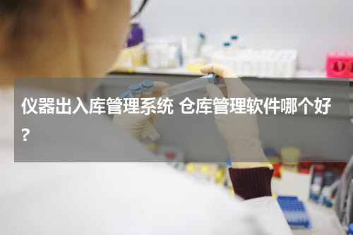 仪器出入库管理系统 仓库管理软件哪个好?