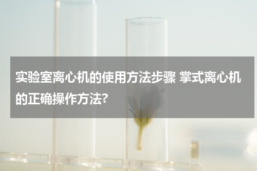 实验室离心机的使用方法步骤 掌式离心机的正确操作方法?
