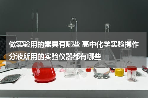 做实验用的器具有哪些 高中化学实验操作分液所用的实验仪器都有哪些