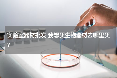 实验室器材批发 我想买生物器材去哪里买？