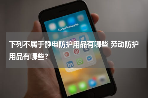 下列不属于静电防护用品有哪些 劳动防护用品有哪些？