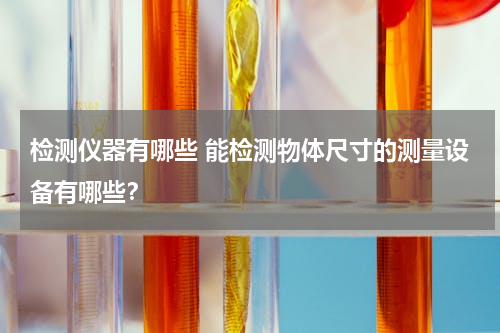 检测仪器有哪些 能检测物体尺寸的测量设备有哪些？