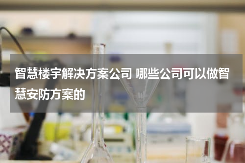 智慧楼宇解决方案公司 哪些公司可以做智慧安防方案的
