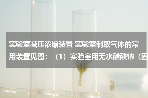 实验室减压浓缩装置 实验室制取气体的常用装置见图：（1）实验室用无水醋酸钠（固体）和碱石灰（固体）混合加热制取甲烷．甲