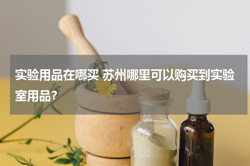 实验用品在哪买 苏州哪里可以购买到实验室用品？