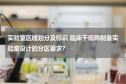 实验室区域划分及标识 临床干细胞制备实验室设计的分区要求？