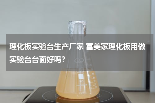 理化板实验台生产厂家 富美家理化板用做实验台台面好吗？