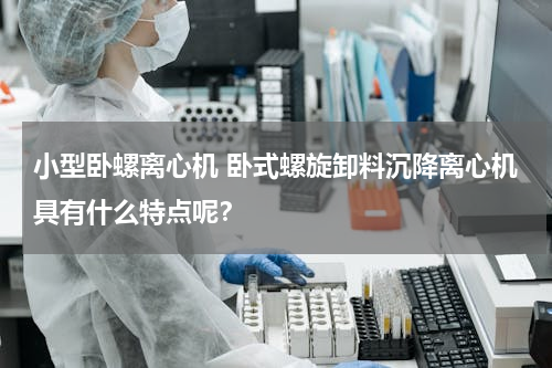 小型卧螺离心机 卧式螺旋卸料沉降离心机具有什么特点呢？
