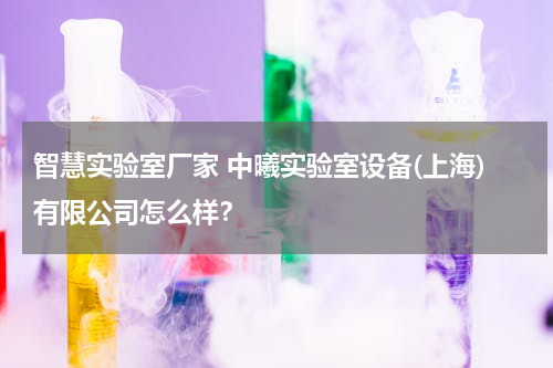 智慧实验室厂家 中曦实验室设备(上海)有限公司怎么样？