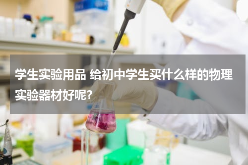 学生实验用品 给初中学生买什么样的物理实验器材好呢？