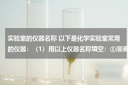 实验室的仪器名称 以下是化学实验室常用的仪器：（1）用以上仪器名称填空：①溶液蒸发、结晶应选用的仪器是______、______