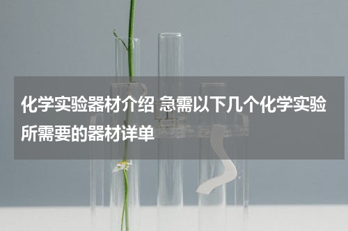 化学实验器材介绍 急需以下几个化学实验所需要的器材详单