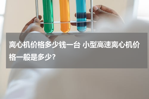 离心机价格多少钱一台 小型高速离心机价格一般是多少？