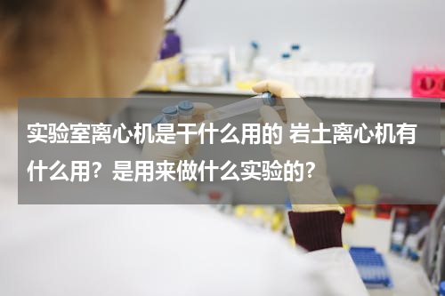 实验室离心机是干什么用的 岩土离心机有什么用？是用来做什么实验的？