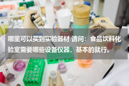 哪里可以买到实验器材 请问：食品饮料化验室需要哪些设备仪器，基本的就行。