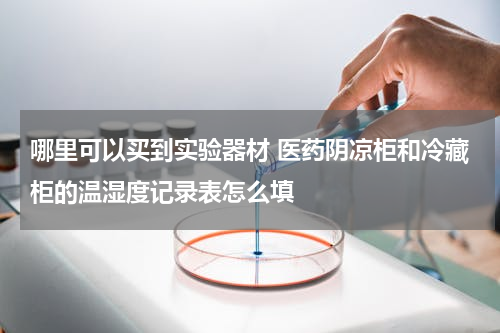 哪里可以买到实验器材 医药阴凉柜和冷藏柜的温湿度记录表怎么填